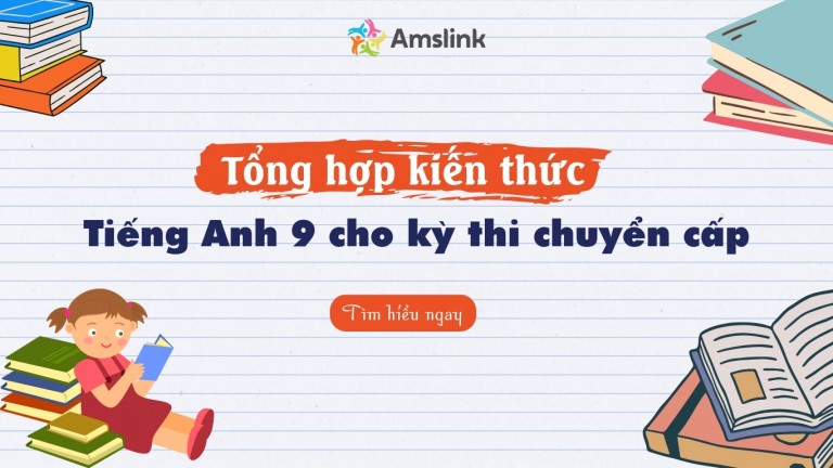TỔNG HỢP KIẾN THỨC TIẾNG ANH 9 CẦN NẮM VỮNG CHO KỲ THI CHUYỂN CẤP